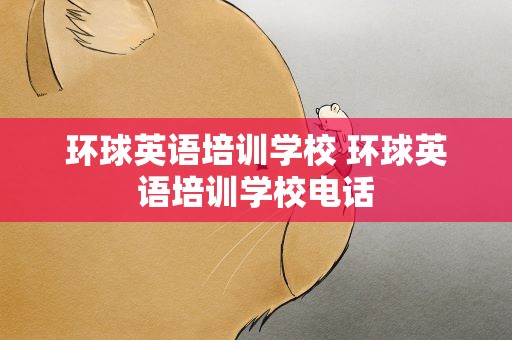 环球英语培训学校 环球英语培训学校电话