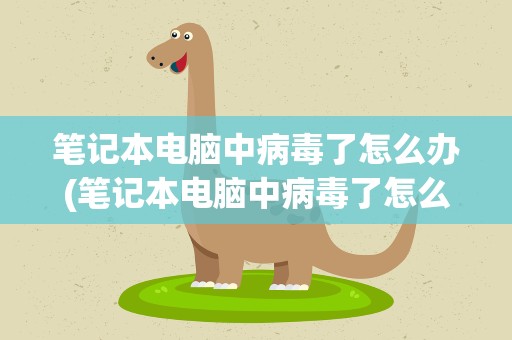 笔记本电脑中病毒了怎么办(笔记本电脑中病毒了怎么修复)