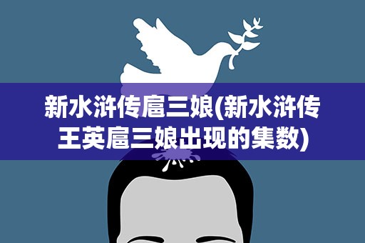新水浒传扈三娘(新水浒传王英扈三娘出现的集数)
