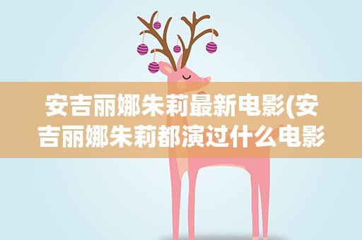 安吉丽娜朱莉最新电影(安吉丽娜朱莉都演过什么电影)
