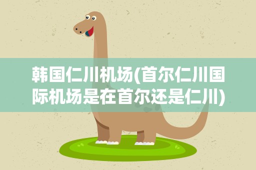 韩国仁川机场(首尔仁川国际机场是在首尔还是仁川)