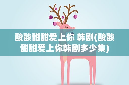 酸酸甜甜爱上你 韩剧(酸酸甜甜爱上你韩剧多少集)