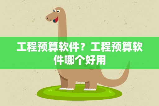 工程预算软件？工程预算软件哪个好用
