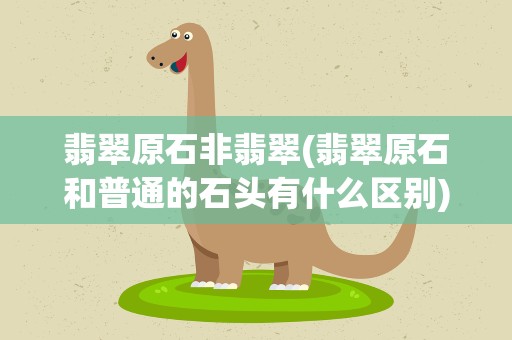 翡翠原石非翡翠(翡翠原石和普通的石头有什么区别)