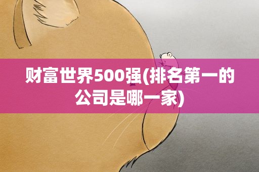 财富世界500强(排名第一的公司是哪一家)