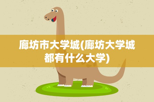 廊坊市大学城(廊坊大学城都有什么大学)