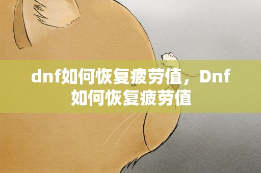 dnf如何恢复疲劳值，Dnf如何恢复疲劳值
