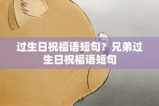 过生日祝福语短句？兄弟过生日祝福语短句