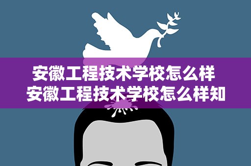 安徽工程技术学校怎么样 安徽工程技术学校怎么样知乎