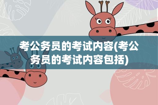 考公务员的考试内容(考公务员的考试内容包括)