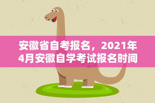 安徽省自考报名，2021年4月安徽自学考试报名时间及报名流程