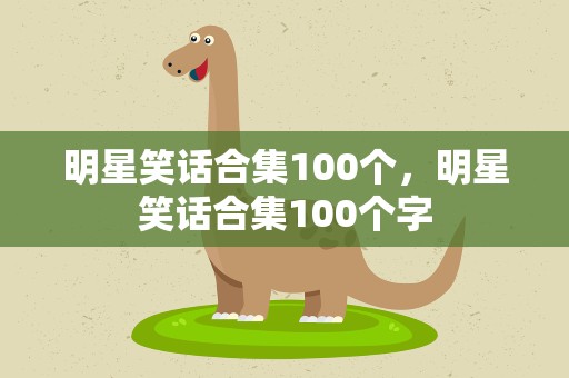 明星笑话合集100个，明星笑话合集100个字
