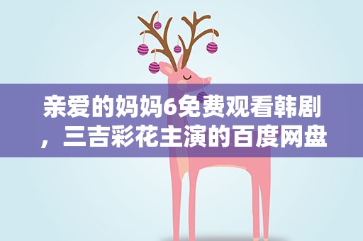 亲爱的妈妈6免费观看韩剧，三吉彩花主演的百度网盘资源吗