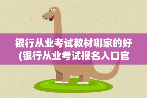 银行从业考试教材哪家的好(银行从业考试报名入口官网)