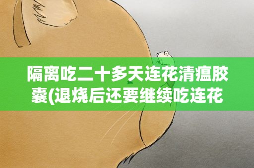隔离吃二十多天连花清瘟胶囊(退烧后还要继续吃连花清瘟吗要吃多久)