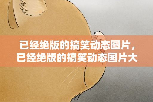 已经绝版的搞笑动态图片，已经绝版的搞笑动态图片大全