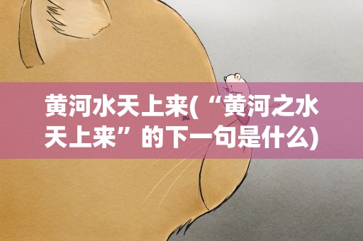 黄河水天上来(“黄河之水天上来”的下一句是什么)