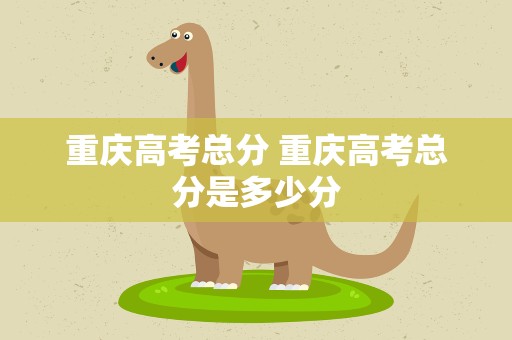 重庆高考总分 重庆高考总分是多少分