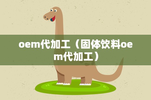 oem代加工（固体饮料oem代加工）