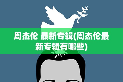周杰伦 最新专辑(周杰伦最新专辑有哪些)