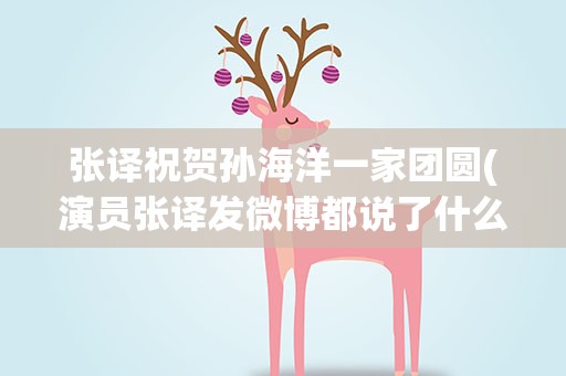 张译祝贺孙海洋一家团圆(演员张译发微博都说了什么)