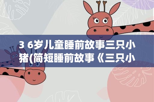 3 6岁儿童睡前故事三只小猪(简短睡前故事《三只小猪》)