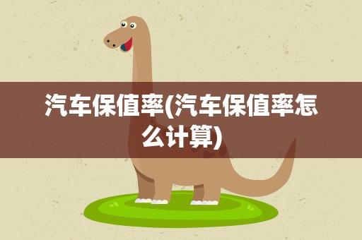 汽车保值率(汽车保值率怎么计算)