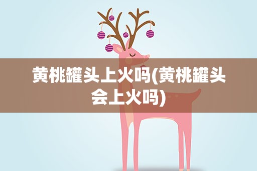 黄桃罐头上火吗(黄桃罐头会上火吗)