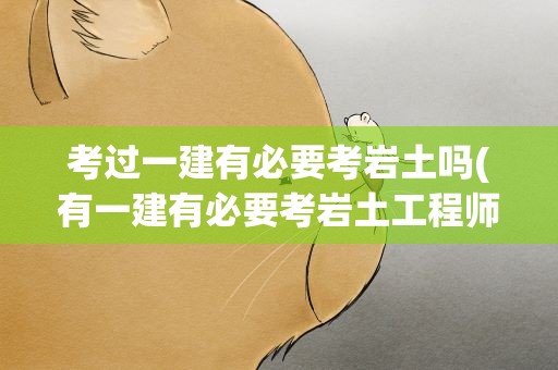 考过一建有必要考岩土吗(有一建有必要考岩土工程师吗)