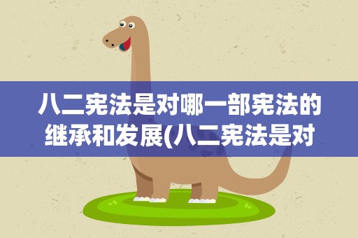 八二宪法是对哪一部宪法的继承和发展(八二宪法是对哪一部宪法的继承和发展 0)