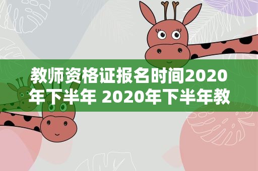 教师资格证报名时间2020年下半年 2020年下半年教师资格证考试时间