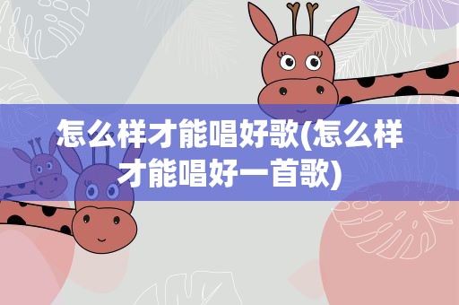 怎么样才能唱好歌(怎么样才能唱好一首歌)