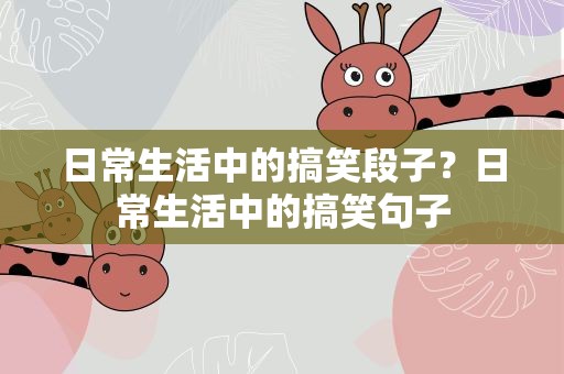 日常生活中的搞笑段子？日常生活中的搞笑句子