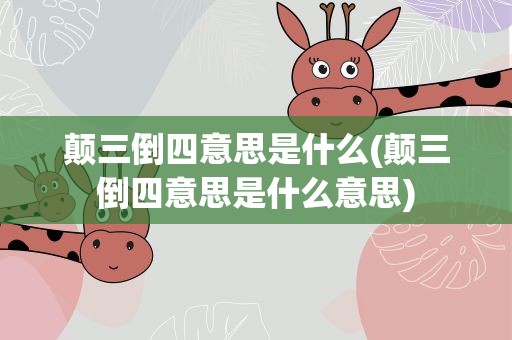 颠三倒四意思是什么(颠三倒四意思是什么意思)