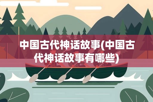 中国古代神话故事(中国古代神话故事有哪些)