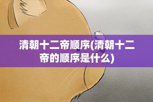 清朝十二帝顺序(清朝十二帝的顺序是什么)