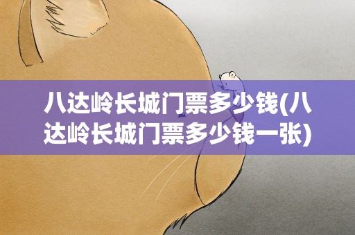 八达岭长城门票多少钱(八达岭长城门票多少钱一张)
