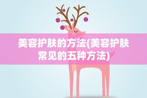 美容护肤的方法(美容护肤常见的五种方法)