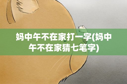 妈中午不在家打一字(妈中午不在家猜七笔字)