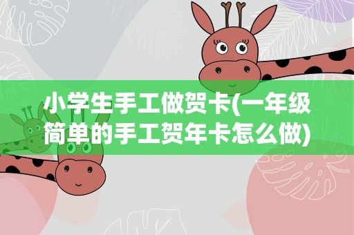 小学生手工做贺卡(一年级简单的手工贺年卡怎么做)