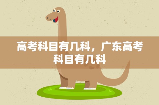 高考科目有几科，广东高考科目有几科