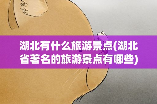 湖北有什么旅游景点(湖北省著名的旅游景点有哪些)