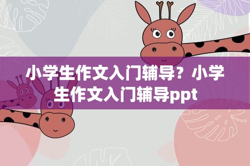 小学生作文入门辅导？小学生作文入门辅导ppt