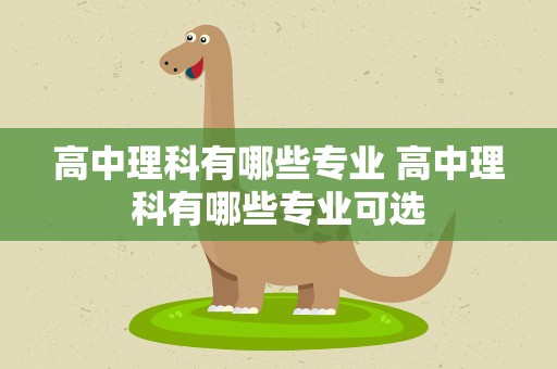高中理科有哪些专业 高中理科有哪些专业可选