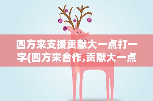 四方来支援贡献大一点打一字(四方来合作,贡献大一点打一字谜)