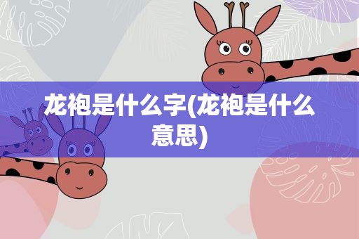 龙袍是什么字(龙袍是什么意思)