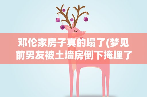 邓伦家房子真的塌了(梦见前男友被土墙房倒下掩埋了)