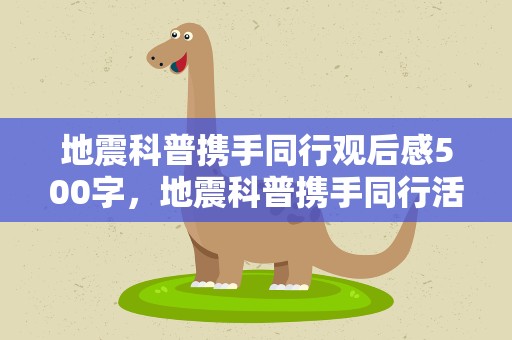 地震科普携手同行观后感500字，地震科普携手同行活动主题观后感500字10篇