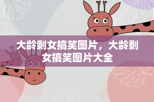 大龄剩女搞笑图片，大龄剩女搞笑图片大全