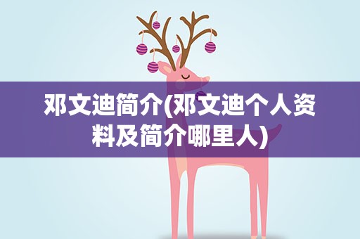 邓文迪简介(邓文迪个人资料及简介哪里人)
